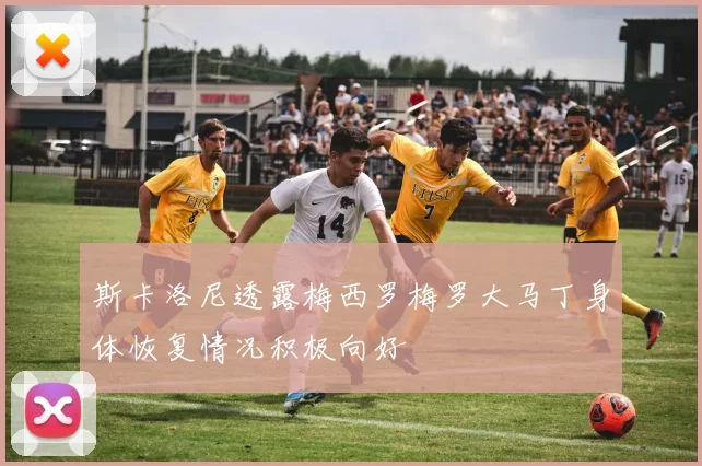 斯卡洛尼透露梅西罗梅罗大马丁身体恢复情况积极向好