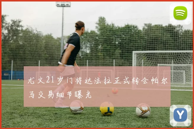 尤文21岁门将达法拉正式转会帕尔马交易细节曝光
