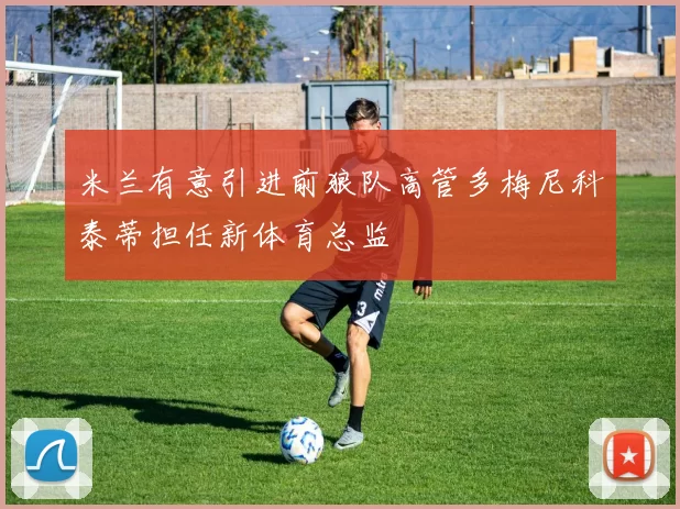 米兰有意引进前狼队高管多梅尼科泰蒂担任新体育总监
