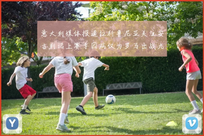 意大利媒体报道拉科鲁尼亚关注安吉利诺上赛季因病仅为罗马出战九场