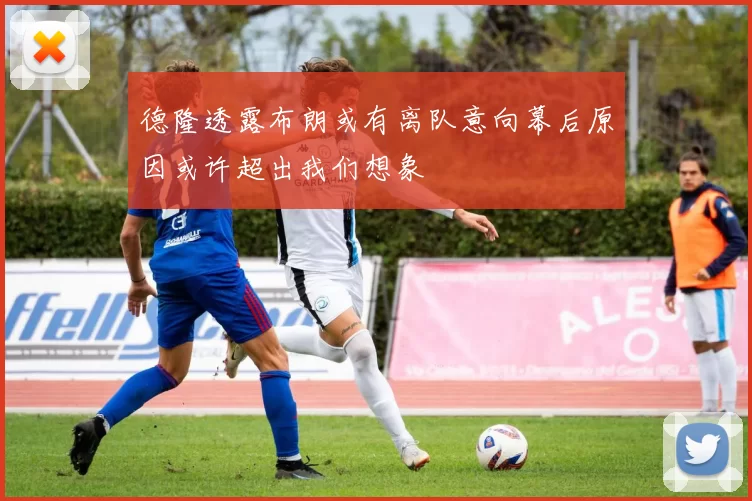 德隆透露布朗或有离队意向幕后原因或许超出我们想象