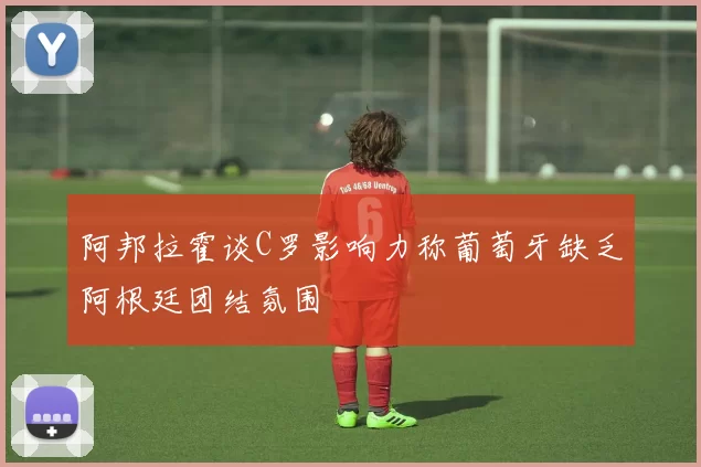 阿邦拉霍谈C罗影响力称葡萄牙缺乏阿根廷团结氛围