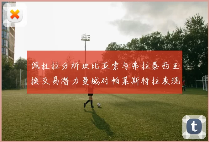 佩杜拉分析坎比亚索与弗拉泰西互换交易潜力曼城对帕莱斯特拉表现出兴趣
