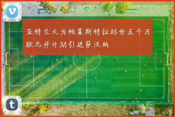 亚特兰大为帕莱斯特拉标价五千万欧元并计划引进萨沃纳