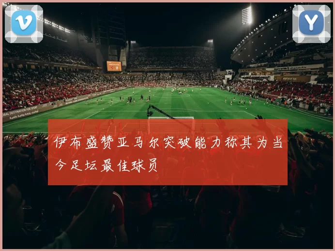 伊布盛赞亚马尔突破能力称其为当今足坛最佳球员