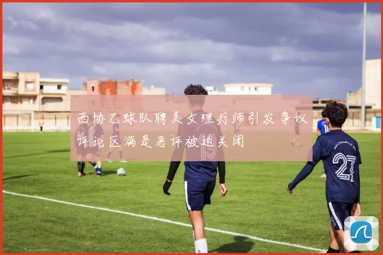 西协乙球队聘美女理疗师引发争议评论区满是恶评被迫关闭