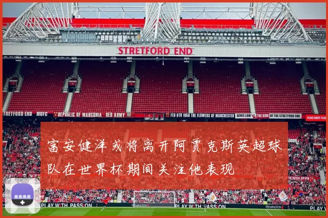 富安健洋或将离开阿贾克斯英超球队在世界杯期间关注他表现
